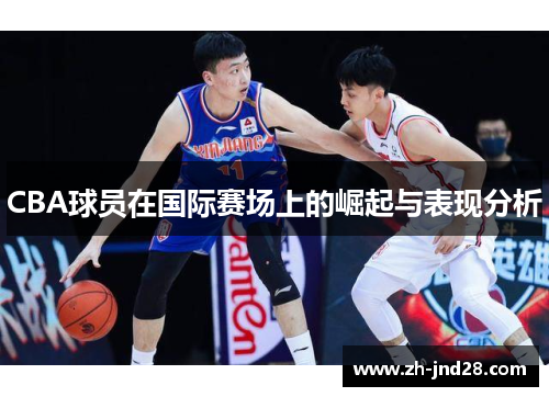 CBA球员在国际赛场上的崛起与表现分析 CBA球员在国际赛场上的崛起与表现分析