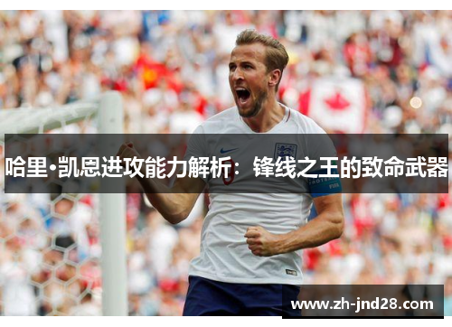 哈里·凯恩进攻能力解析:锋线之王的致命武器 哈里·凯恩进攻能力解析:锋线之王的致命武器