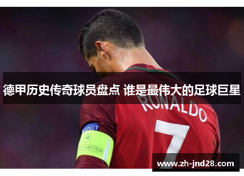 德甲历史传奇球员盘点 谁是最伟大的足球巨星