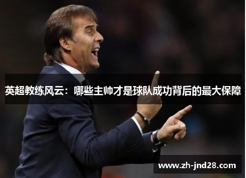 英超教练风云:哪些主帅才是球队成功背后的最大保障 英超教练风云:哪些主帅才是球队成功背后的最大保障