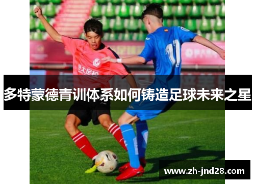 多特蒙德青训体系如何铸造足球未来之星 多特蒙德青训体系如何铸造足球未来之星