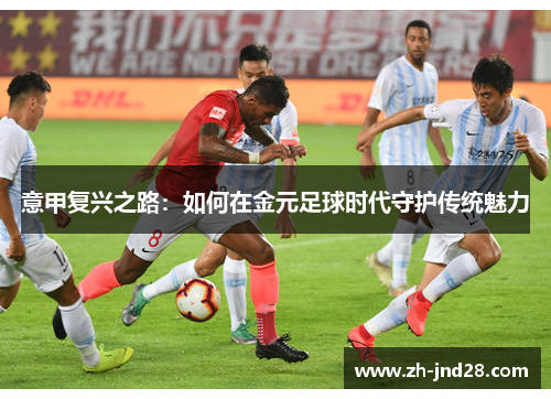意甲复兴之路:如何在金元足球时代守护传统魅力 意甲复兴之路:如何在金元足球时代守护传统魅力
