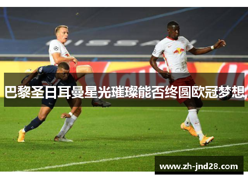 巴黎圣日耳曼星光璀璨能否终圆欧冠梦想