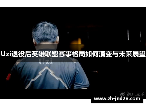 Uzi退役后英雄联盟赛事格局如何演变与未来展望 Uzi退役后英雄联盟赛事格局如何演变与未来展望