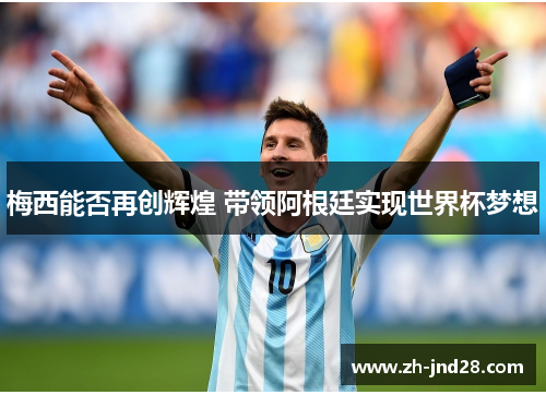 梅西能否再创辉煌 带领阿根廷实现世界杯梦想 梅西能否再创辉煌 带领阿根廷实现世界杯梦想