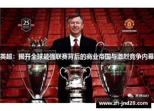英超:揭开全球最强联赛背后的商业帝国与激烈竞争内幕 英超:揭开全球最强联赛背后的商业帝国与激烈竞争内幕