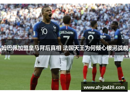 姆巴佩加盟皇马背后真相 法国天王为何倾心银河战舰 姆巴佩加盟皇马背后真相 法国天王为何倾心银河战舰