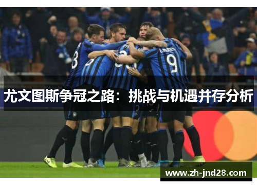 尤文图斯争冠之路:挑战与机遇并存分析 尤文图斯争冠之路:挑战与机遇并存分析