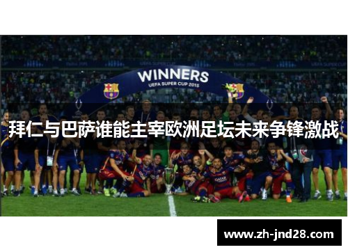 拜仁与巴萨谁能主宰欧洲足坛未来争锋激战 拜仁与巴萨谁能主宰欧洲足坛未来争锋激战