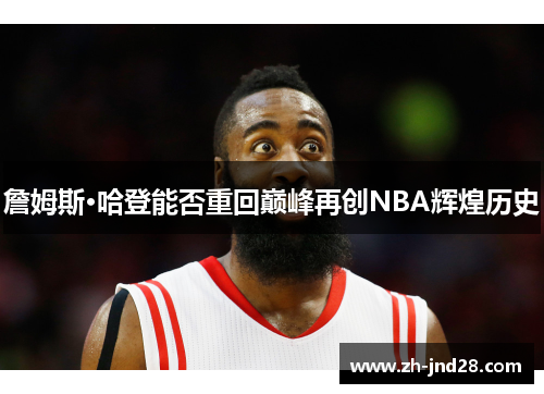 詹姆斯·哈登能否重回巅峰再创NBA辉煌历史 詹姆斯·哈登能否重回巅峰再创NBA辉煌历史