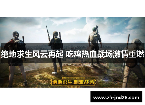 绝地求生风云再起 吃鸡热血战场激情重燃 绝地求生风云再起 吃鸡热血战场激情重燃