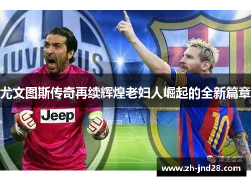 尤文图斯传奇再续辉煌老妇人崛起的全新篇章 尤文图斯传奇再续辉煌老妇人崛起的全新篇章