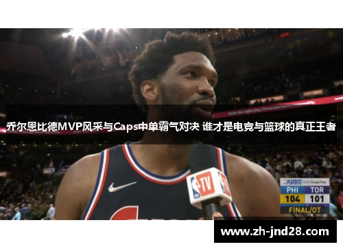 乔尔恩比德MVP风采与Caps中单霸气对决 谁才是电竞与篮球的真正王者 乔尔恩比德MVP风采与Caps中单霸气对决 谁才是电竞与篮球的真正王者