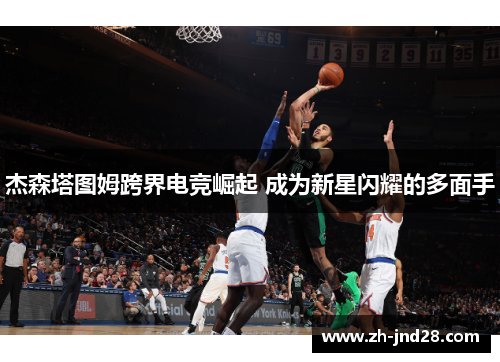 杰森塔图姆跨界电竞崛起 成为新星闪耀的多面手 杰森塔图姆跨界电竞崛起 成为新星闪耀的多面手