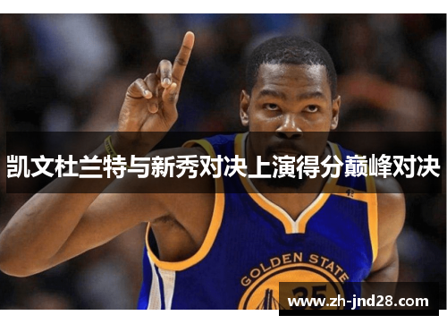 凯文杜兰特与新秀对决上演得分巅峰对决