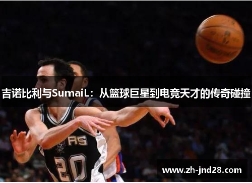吉诺比利与SumaiL：从篮球巨星到电竞天才的传奇碰撞