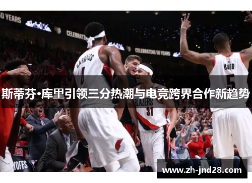 斯蒂芬·库里引领三分热潮与电竞跨界合作新趋势