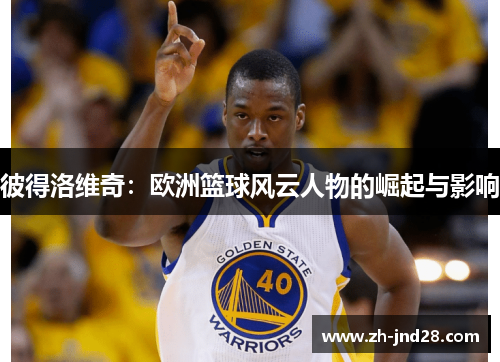 彼得洛维奇：欧洲篮球风云人物的崛起与影响