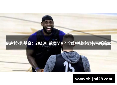 尼古拉·约基奇:2023年荣膺MVP 全能中锋传奇书写新篇章 尼古拉·约基奇:2023年荣膺MVP 全能中锋传奇书写新篇章