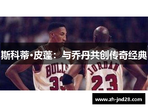 斯科蒂·皮蓬：与乔丹共创传奇经典