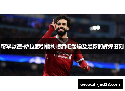 穆罕默德·萨拉赫引领利物浦崛起埃及足球的辉煌时刻