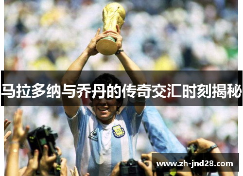 马拉多纳与乔丹的传奇交汇时刻揭秘