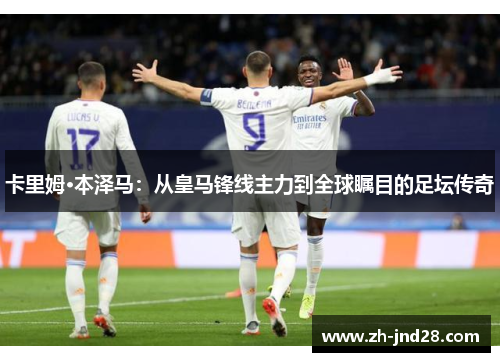 卡里姆·本泽马:从皇马锋线主力到全球瞩目的足坛传奇 卡里姆·本泽马:从皇马锋线主力到全球瞩目的足坛传奇
