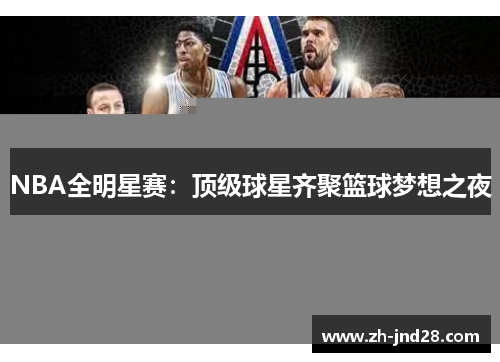 NBA全明星赛:顶级球星齐聚篮球梦想之夜 NBA全明星赛:顶级球星齐聚篮球梦想之夜
