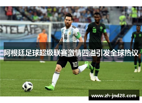阿根廷足球超级联赛激情四溢引发全球热议 阿根廷足球超级联赛激情四溢引发全球热议