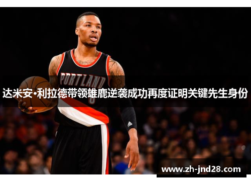 达米安·利拉德带领雄鹿逆袭成功再度证明关键先生身份