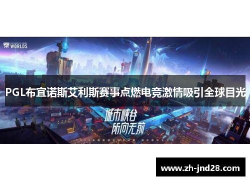 PGL布宜诺斯艾利斯赛事点燃电竞激情吸引全球目光 PGL布宜诺斯艾利斯赛事点燃电竞激情吸引全球目光