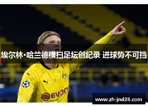 埃尔林·哈兰德横扫足坛创纪录 进球势不可挡 埃尔林·哈兰德横扫足坛创纪录 进球势不可挡