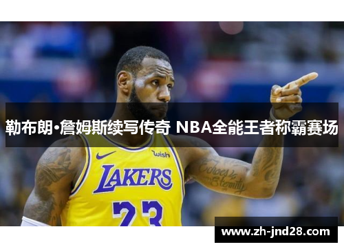 勒布朗·詹姆斯续写传奇 NBA全能王者称霸赛场 勒布朗·詹姆斯续写传奇 NBA全能王者称霸赛场