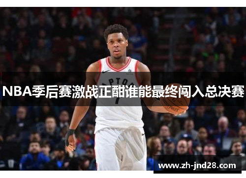 NBA季后赛激战正酣谁能最终闯入总决赛