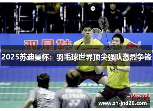 2025苏迪曼杯：羽毛球世界顶尖强队激烈争锋
