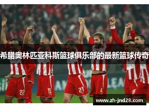 希腊奥林匹亚科斯篮球俱乐部的最新篮球传奇 希腊奥林匹亚科斯篮球俱乐部的最新篮球传奇