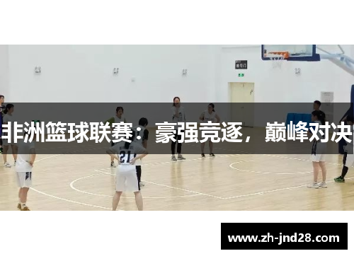 非洲篮球联赛:豪强竞逐,巅峰对决 非洲篮球联赛:豪强竞逐,巅峰对决