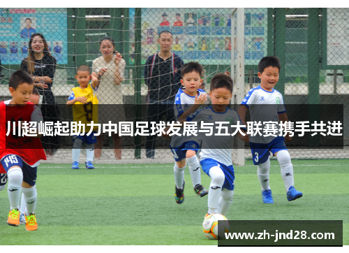 川超崛起助力中国足球发展与五大联赛携手共进