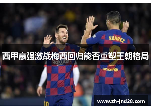 西甲豪强激战梅西回归能否重塑王朝格局 西甲豪强激战梅西回归能否重塑王朝格局