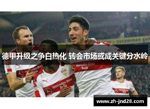 德甲升级之争白热化 转会市场或成关键分水岭