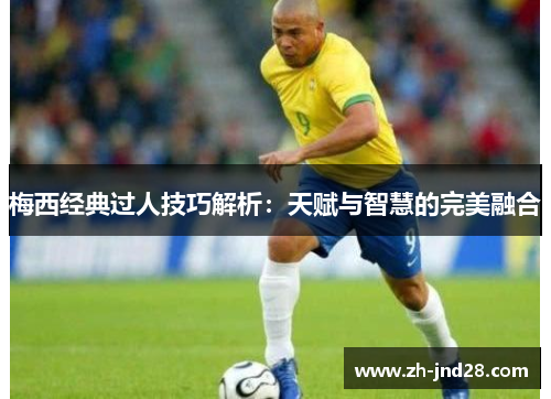 梅西经典过人技巧解析：天赋与智慧的完美融合