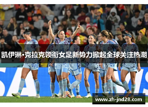 凯伊琳·克拉克领衔女足新势力掀起全球关注热潮 凯伊琳·克拉克领衔女足新势力掀起全球关注热潮