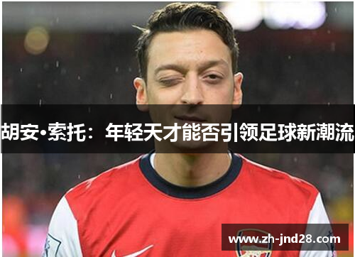 胡安·索托:年轻天才能否引领足球新潮流 胡安·索托:年轻天才能否引领足球新潮流