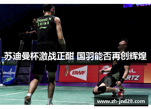 苏迪曼杯激战正酣 国羽能否再创辉煌 苏迪曼杯激战正酣 国羽能否再创辉煌