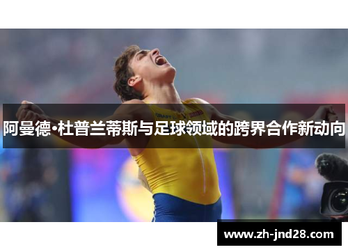 阿曼德·杜普兰蒂斯与足球领域的跨界合作新动向 阿曼德·杜普兰蒂斯与足球领域的跨界合作新动向