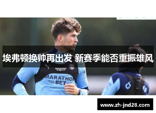 埃弗顿换帅再出发 新赛季能否重振雄风 埃弗顿换帅再出发 新赛季能否重振雄风