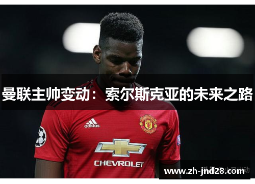 曼联主帅变动:索尔斯克亚的未来之路 曼联主帅变动:索尔斯克亚的未来之路