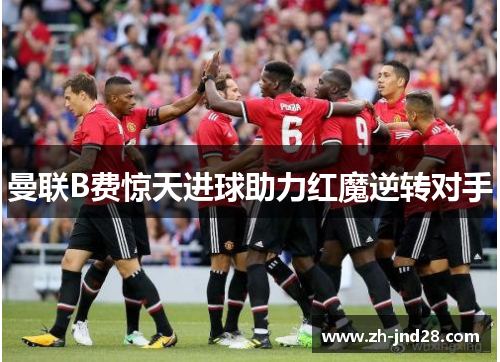 曼联B费惊天进球助力红魔逆转对手