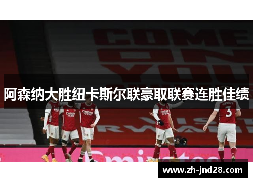 阿森纳大胜纽卡斯尔联豪取联赛连胜佳绩 阿森纳大胜纽卡斯尔联豪取联赛连胜佳绩