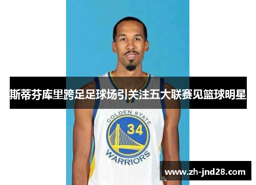 斯蒂芬库里跨足足球场引关注五大联赛见篮球明星